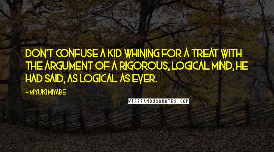 Miyuki Miyabe Quotes: Don't confuse a kid whining for a treat with the argument of a rigorous, logical mind, he had said, as logical as ever.