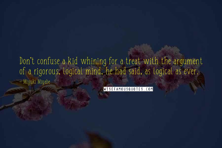 Miyuki Miyabe Quotes: Don't confuse a kid whining for a treat with the argument of a rigorous, logical mind, he had said, as logical as ever.