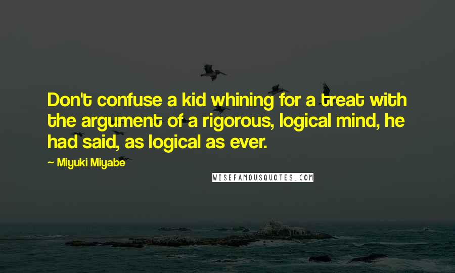 Miyuki Miyabe Quotes: Don't confuse a kid whining for a treat with the argument of a rigorous, logical mind, he had said, as logical as ever.