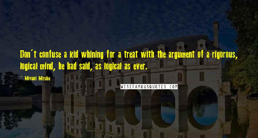 Miyuki Miyabe Quotes: Don't confuse a kid whining for a treat with the argument of a rigorous, logical mind, he had said, as logical as ever.