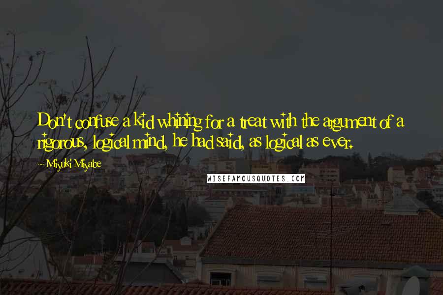Miyuki Miyabe Quotes: Don't confuse a kid whining for a treat with the argument of a rigorous, logical mind, he had said, as logical as ever.