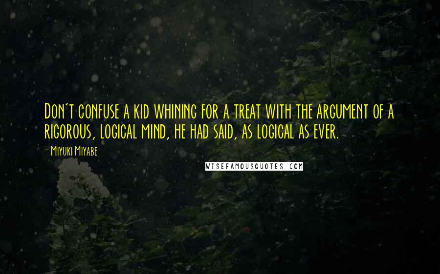 Miyuki Miyabe Quotes: Don't confuse a kid whining for a treat with the argument of a rigorous, logical mind, he had said, as logical as ever.