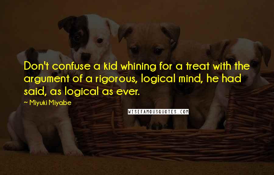 Miyuki Miyabe Quotes: Don't confuse a kid whining for a treat with the argument of a rigorous, logical mind, he had said, as logical as ever.