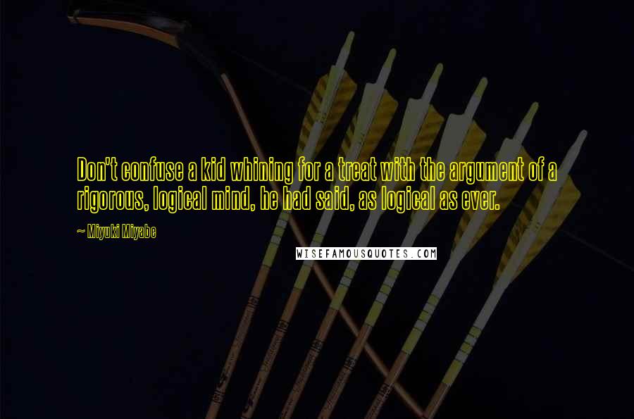 Miyuki Miyabe Quotes: Don't confuse a kid whining for a treat with the argument of a rigorous, logical mind, he had said, as logical as ever.