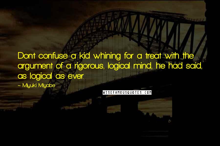 Miyuki Miyabe Quotes: Don't confuse a kid whining for a treat with the argument of a rigorous, logical mind, he had said, as logical as ever.