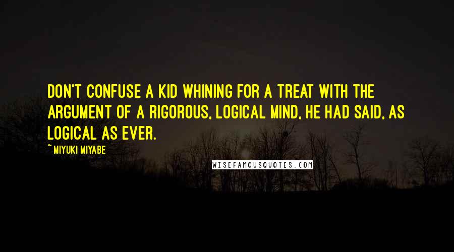 Miyuki Miyabe Quotes: Don't confuse a kid whining for a treat with the argument of a rigorous, logical mind, he had said, as logical as ever.