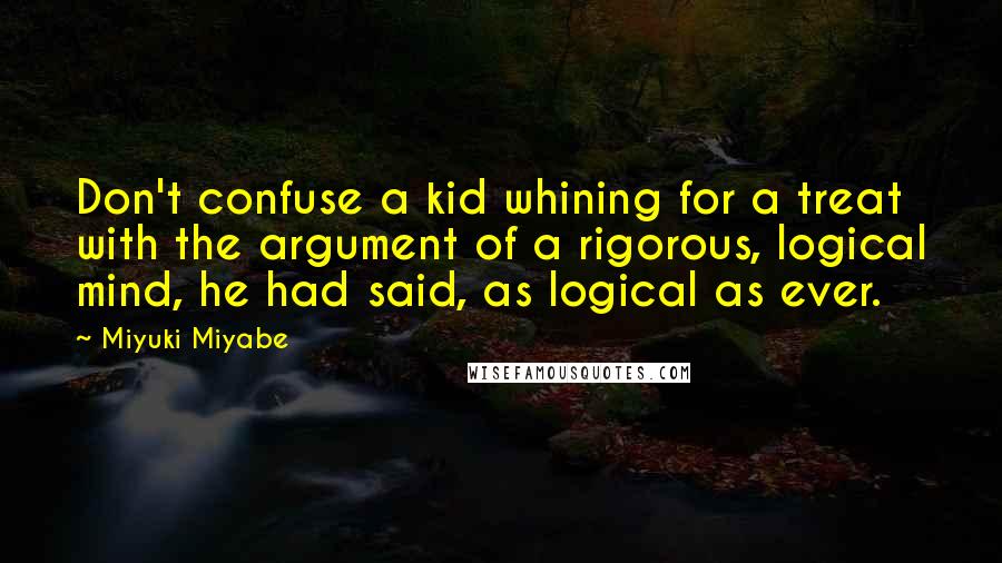 Miyuki Miyabe Quotes: Don't confuse a kid whining for a treat with the argument of a rigorous, logical mind, he had said, as logical as ever.