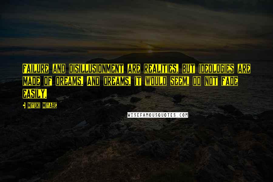 Miyuki Miyabe Quotes: Failure and disillusionment are realities, but ideologies are made of dreams. And dreams, it would seem, do not fade easily.