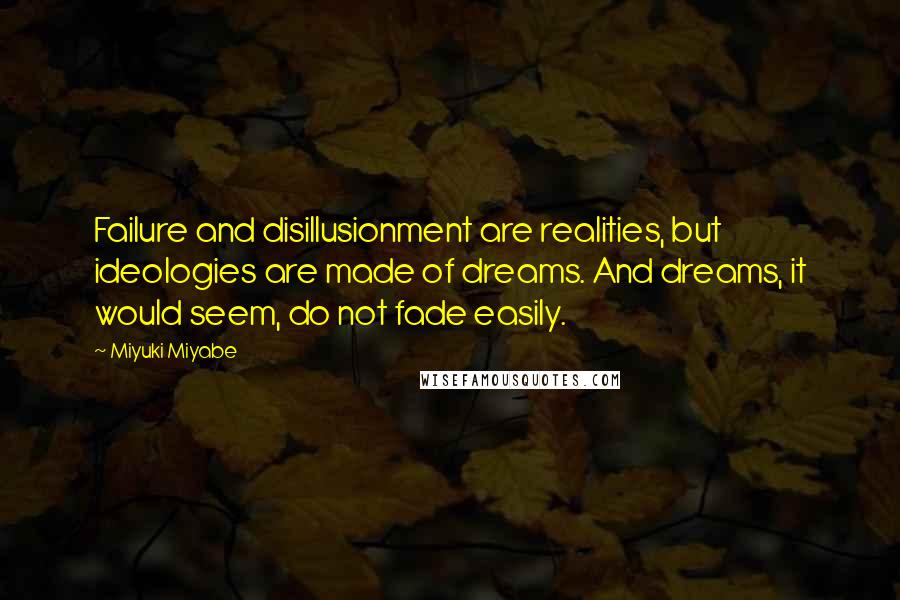 Miyuki Miyabe Quotes: Failure and disillusionment are realities, but ideologies are made of dreams. And dreams, it would seem, do not fade easily.