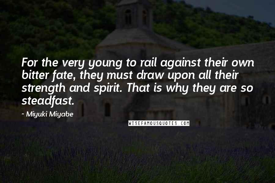 Miyuki Miyabe Quotes: For the very young to rail against their own bitter fate, they must draw upon all their strength and spirit. That is why they are so steadfast.