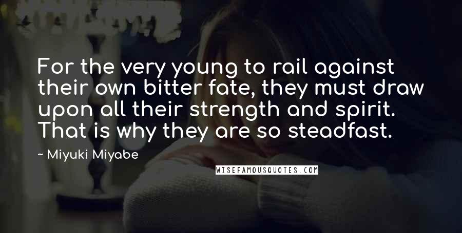 Miyuki Miyabe Quotes: For the very young to rail against their own bitter fate, they must draw upon all their strength and spirit. That is why they are so steadfast.