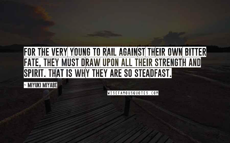 Miyuki Miyabe Quotes: For the very young to rail against their own bitter fate, they must draw upon all their strength and spirit. That is why they are so steadfast.