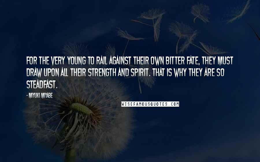 Miyuki Miyabe Quotes: For the very young to rail against their own bitter fate, they must draw upon all their strength and spirit. That is why they are so steadfast.