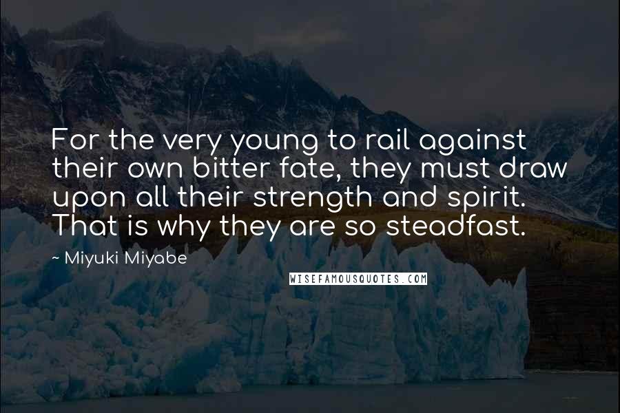 Miyuki Miyabe Quotes: For the very young to rail against their own bitter fate, they must draw upon all their strength and spirit. That is why they are so steadfast.