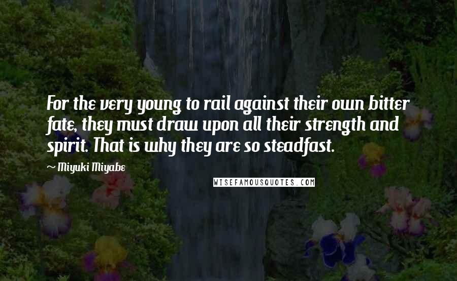 Miyuki Miyabe Quotes: For the very young to rail against their own bitter fate, they must draw upon all their strength and spirit. That is why they are so steadfast.