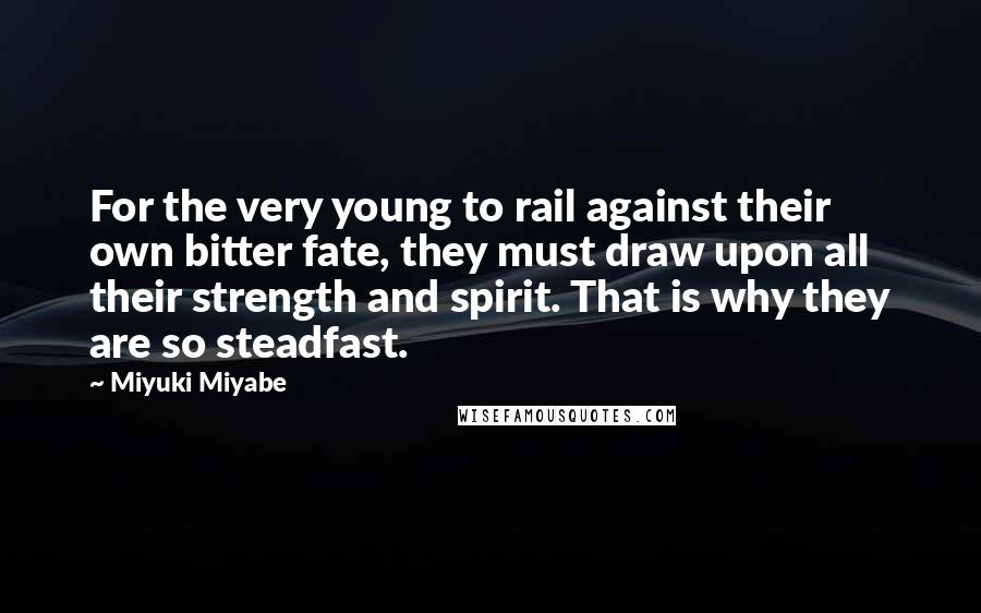 Miyuki Miyabe Quotes: For the very young to rail against their own bitter fate, they must draw upon all their strength and spirit. That is why they are so steadfast.