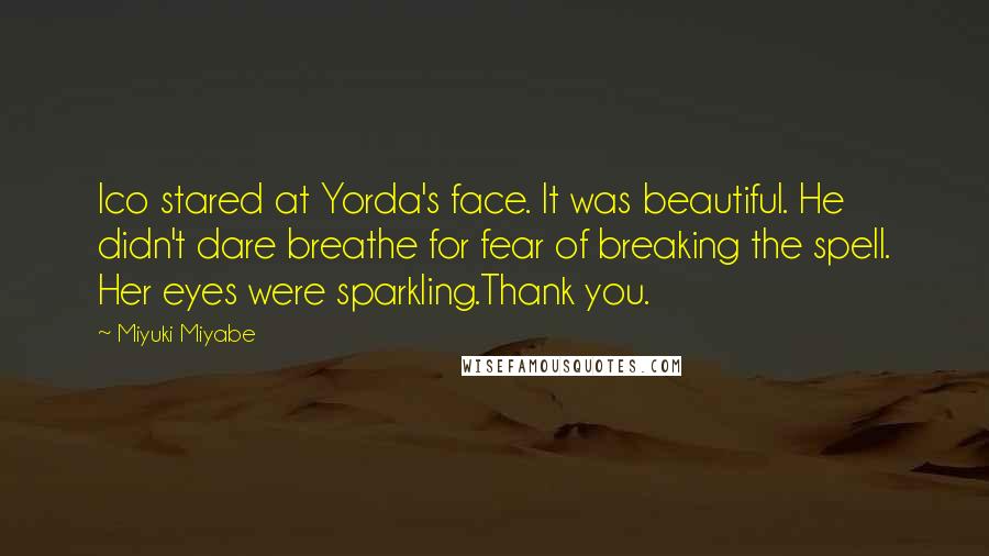 Miyuki Miyabe Quotes: Ico stared at Yorda's face. It was beautiful. He didn't dare breathe for fear of breaking the spell. Her eyes were sparkling.Thank you.