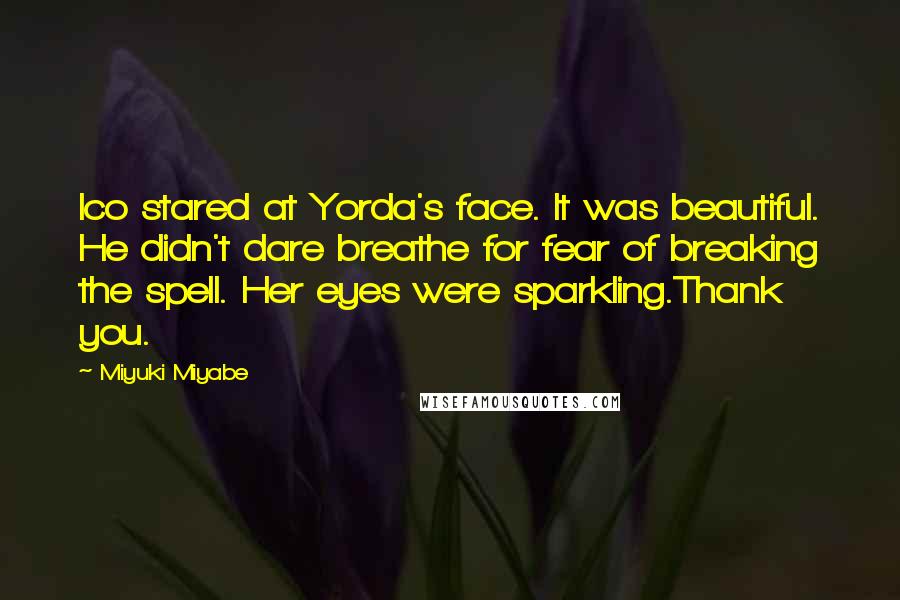 Miyuki Miyabe Quotes: Ico stared at Yorda's face. It was beautiful. He didn't dare breathe for fear of breaking the spell. Her eyes were sparkling.Thank you.