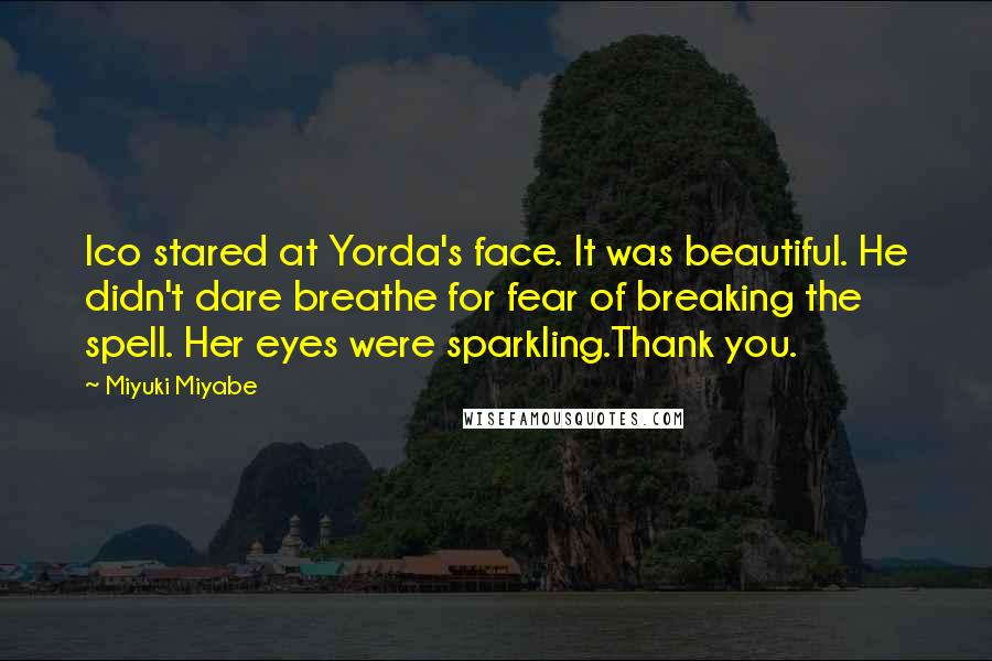 Miyuki Miyabe Quotes: Ico stared at Yorda's face. It was beautiful. He didn't dare breathe for fear of breaking the spell. Her eyes were sparkling.Thank you.