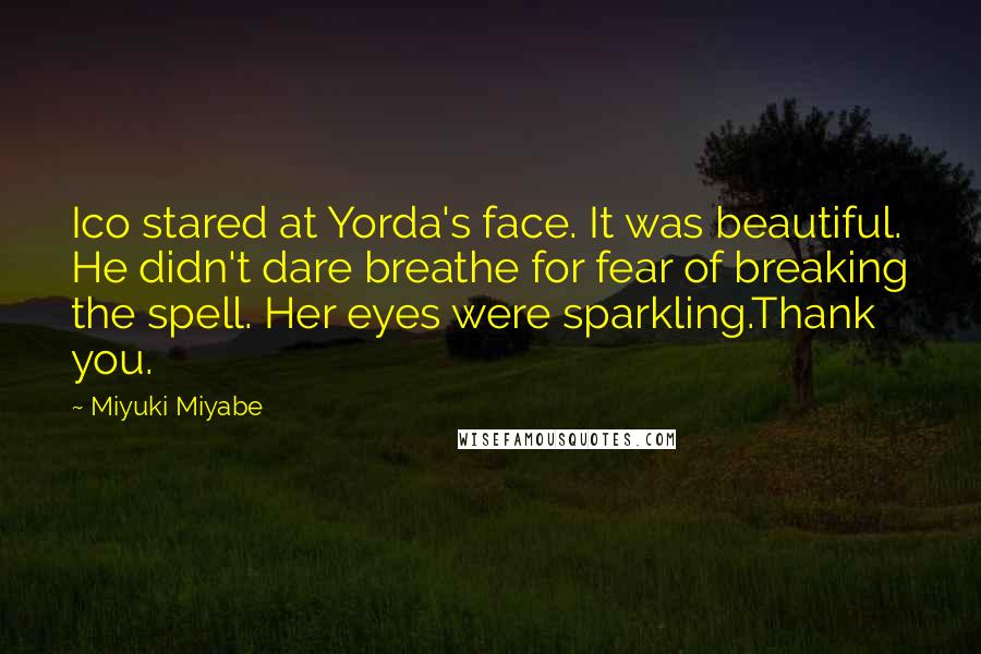 Miyuki Miyabe Quotes: Ico stared at Yorda's face. It was beautiful. He didn't dare breathe for fear of breaking the spell. Her eyes were sparkling.Thank you.