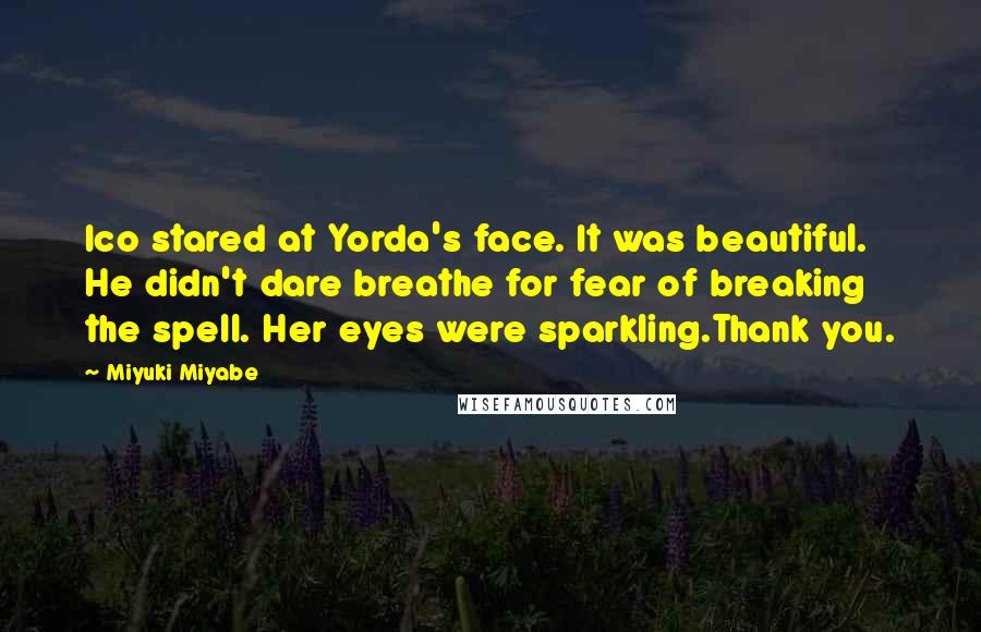 Miyuki Miyabe Quotes: Ico stared at Yorda's face. It was beautiful. He didn't dare breathe for fear of breaking the spell. Her eyes were sparkling.Thank you.