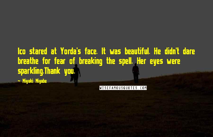 Miyuki Miyabe Quotes: Ico stared at Yorda's face. It was beautiful. He didn't dare breathe for fear of breaking the spell. Her eyes were sparkling.Thank you.