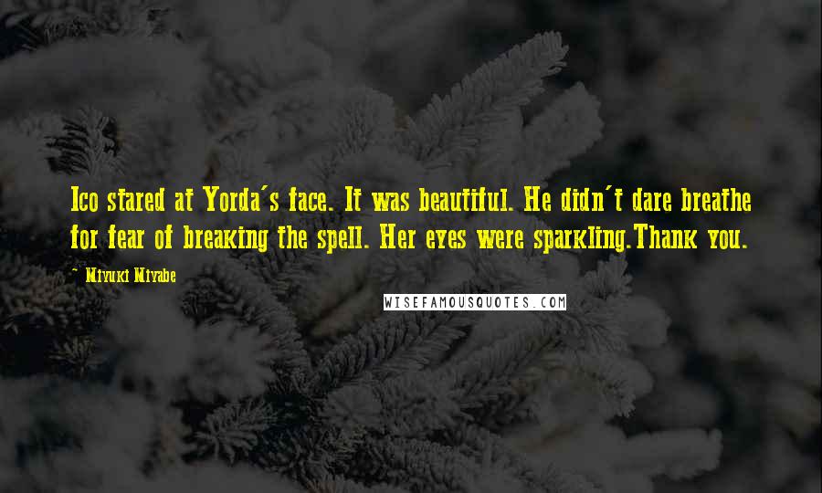 Miyuki Miyabe Quotes: Ico stared at Yorda's face. It was beautiful. He didn't dare breathe for fear of breaking the spell. Her eyes were sparkling.Thank you.