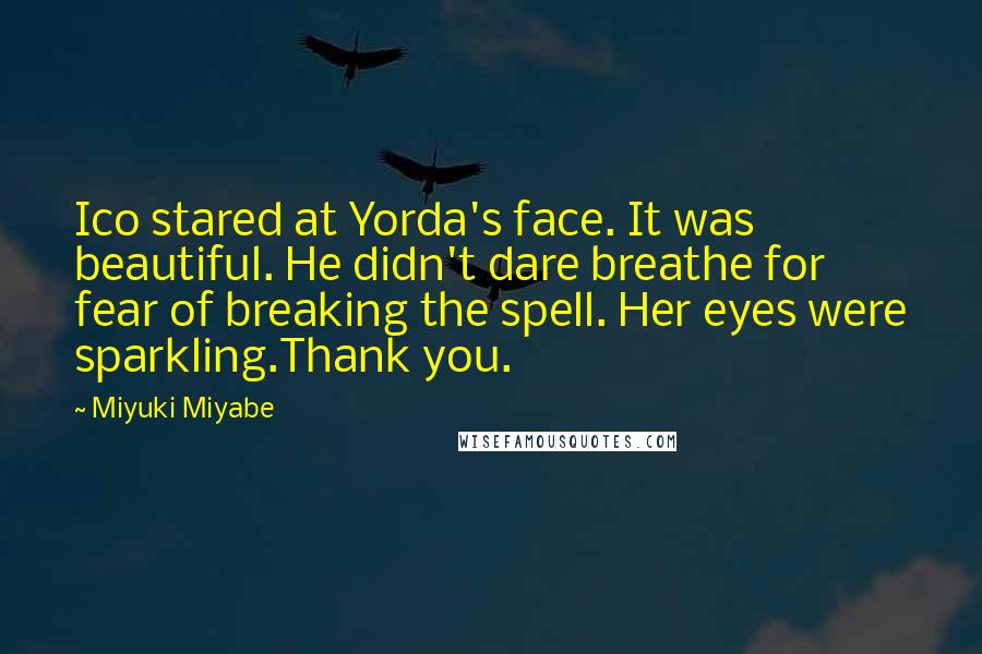 Miyuki Miyabe Quotes: Ico stared at Yorda's face. It was beautiful. He didn't dare breathe for fear of breaking the spell. Her eyes were sparkling.Thank you.