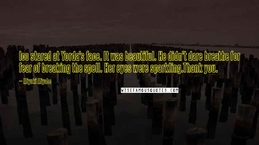 Miyuki Miyabe Quotes: Ico stared at Yorda's face. It was beautiful. He didn't dare breathe for fear of breaking the spell. Her eyes were sparkling.Thank you.