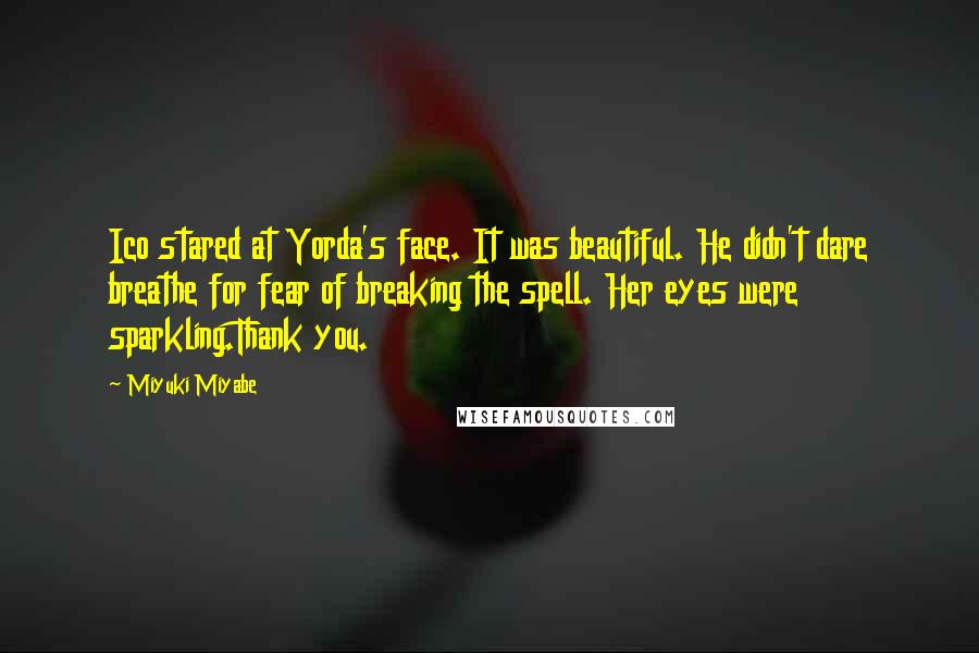 Miyuki Miyabe Quotes: Ico stared at Yorda's face. It was beautiful. He didn't dare breathe for fear of breaking the spell. Her eyes were sparkling.Thank you.