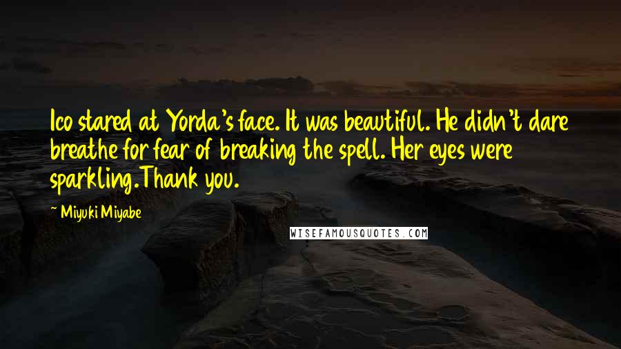 Miyuki Miyabe Quotes: Ico stared at Yorda's face. It was beautiful. He didn't dare breathe for fear of breaking the spell. Her eyes were sparkling.Thank you.