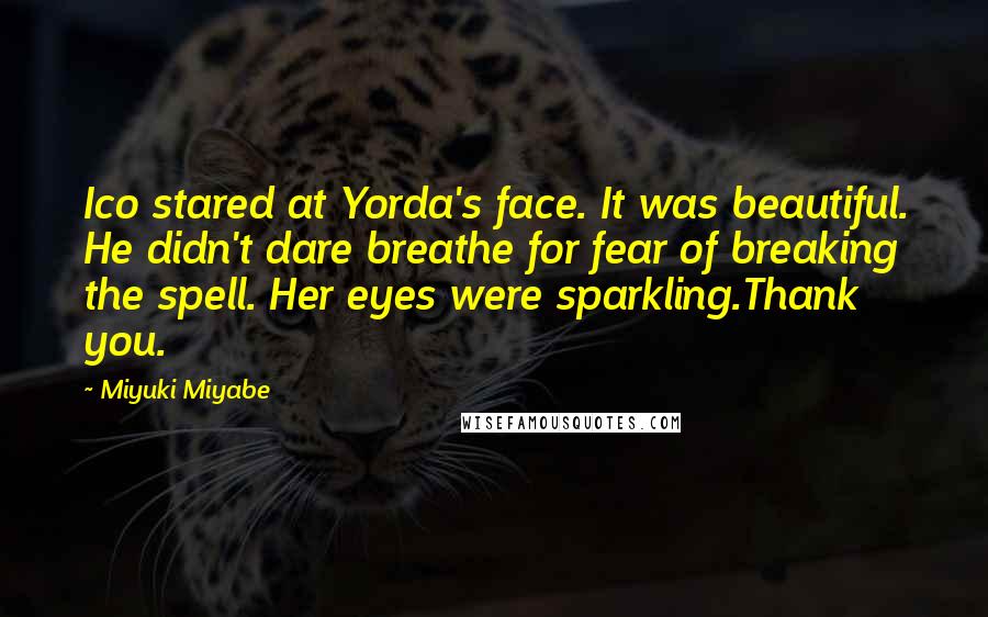 Miyuki Miyabe Quotes: Ico stared at Yorda's face. It was beautiful. He didn't dare breathe for fear of breaking the spell. Her eyes were sparkling.Thank you.