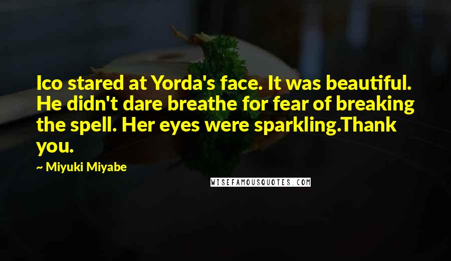 Miyuki Miyabe Quotes: Ico stared at Yorda's face. It was beautiful. He didn't dare breathe for fear of breaking the spell. Her eyes were sparkling.Thank you.