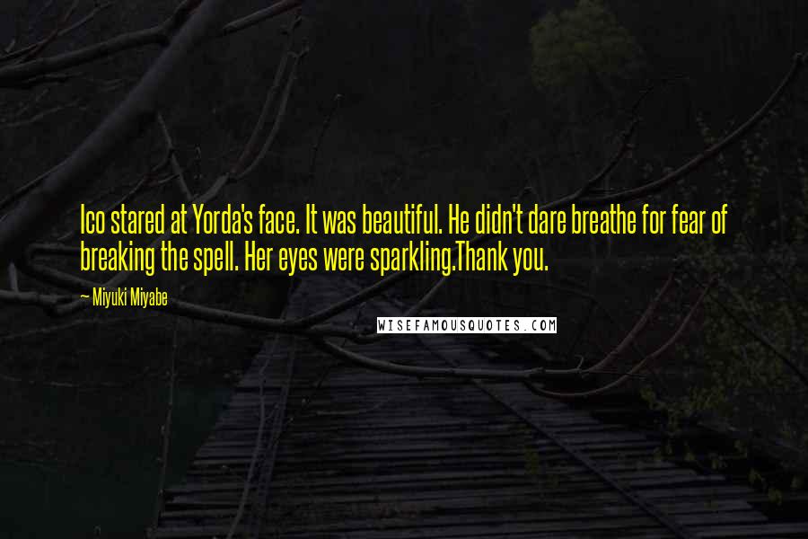 Miyuki Miyabe Quotes: Ico stared at Yorda's face. It was beautiful. He didn't dare breathe for fear of breaking the spell. Her eyes were sparkling.Thank you.
