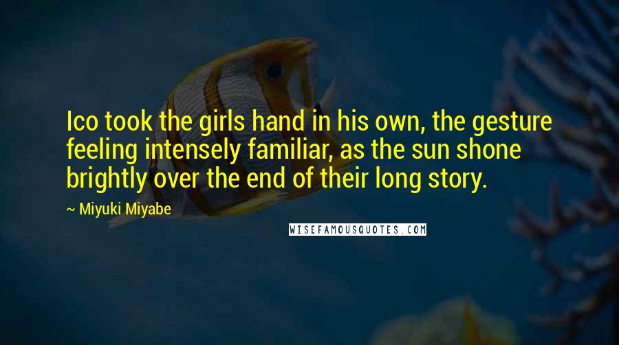 Miyuki Miyabe Quotes: Ico took the girls hand in his own, the gesture feeling intensely familiar, as the sun shone brightly over the end of their long story.