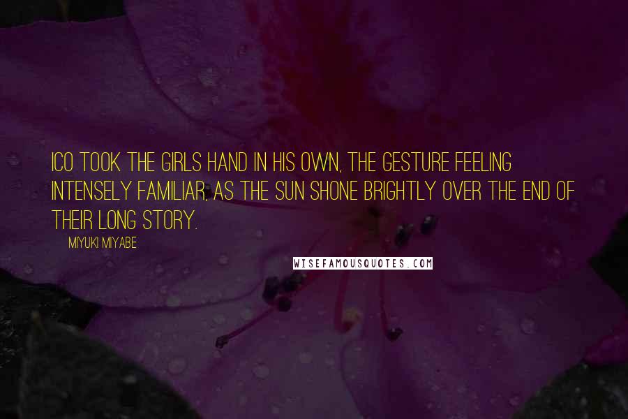 Miyuki Miyabe Quotes: Ico took the girls hand in his own, the gesture feeling intensely familiar, as the sun shone brightly over the end of their long story.