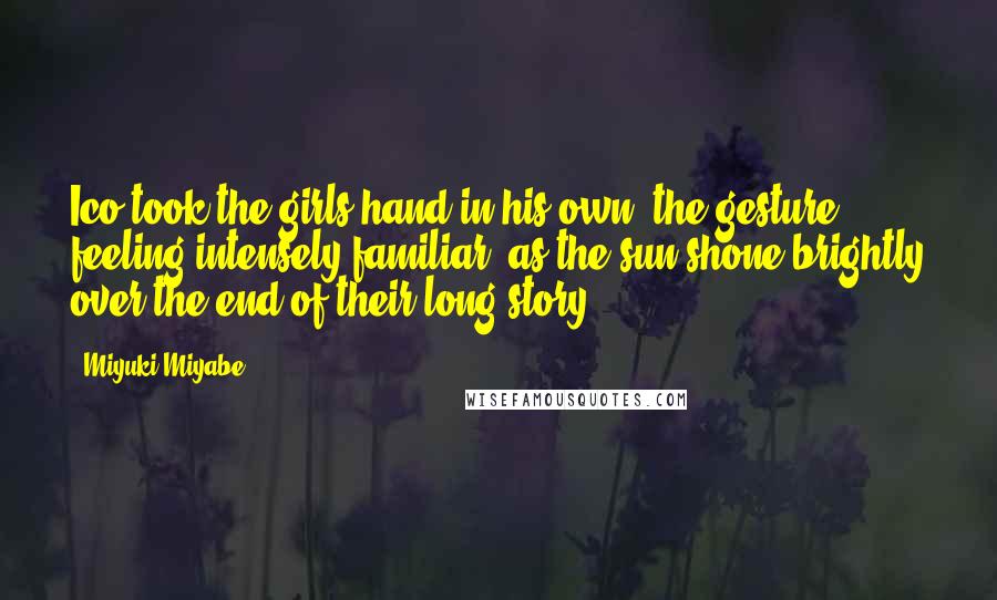 Miyuki Miyabe Quotes: Ico took the girls hand in his own, the gesture feeling intensely familiar, as the sun shone brightly over the end of their long story.