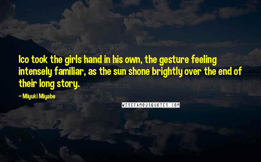 Miyuki Miyabe Quotes: Ico took the girls hand in his own, the gesture feeling intensely familiar, as the sun shone brightly over the end of their long story.