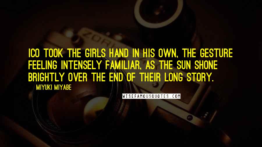 Miyuki Miyabe Quotes: Ico took the girls hand in his own, the gesture feeling intensely familiar, as the sun shone brightly over the end of their long story.