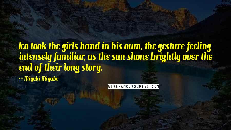 Miyuki Miyabe Quotes: Ico took the girls hand in his own, the gesture feeling intensely familiar, as the sun shone brightly over the end of their long story.