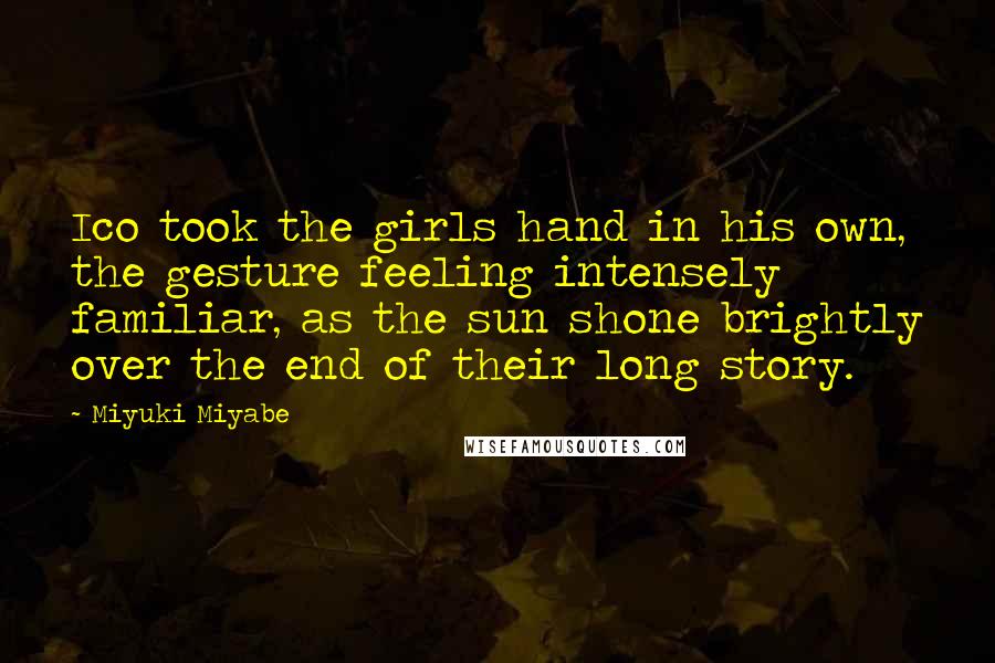 Miyuki Miyabe Quotes: Ico took the girls hand in his own, the gesture feeling intensely familiar, as the sun shone brightly over the end of their long story.