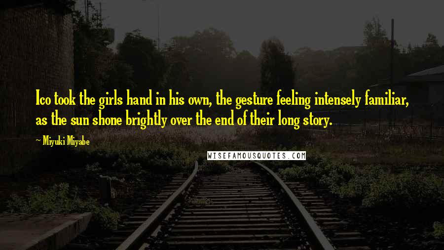 Miyuki Miyabe Quotes: Ico took the girls hand in his own, the gesture feeling intensely familiar, as the sun shone brightly over the end of their long story.