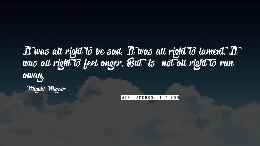 Miyuki Miyabe Quotes: It was all right to be sad. It was all right to lament. It was all right to feel anger. But [is] not all right to run away.