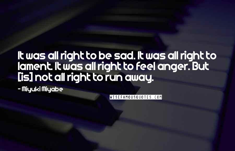 Miyuki Miyabe Quotes: It was all right to be sad. It was all right to lament. It was all right to feel anger. But [is] not all right to run away.