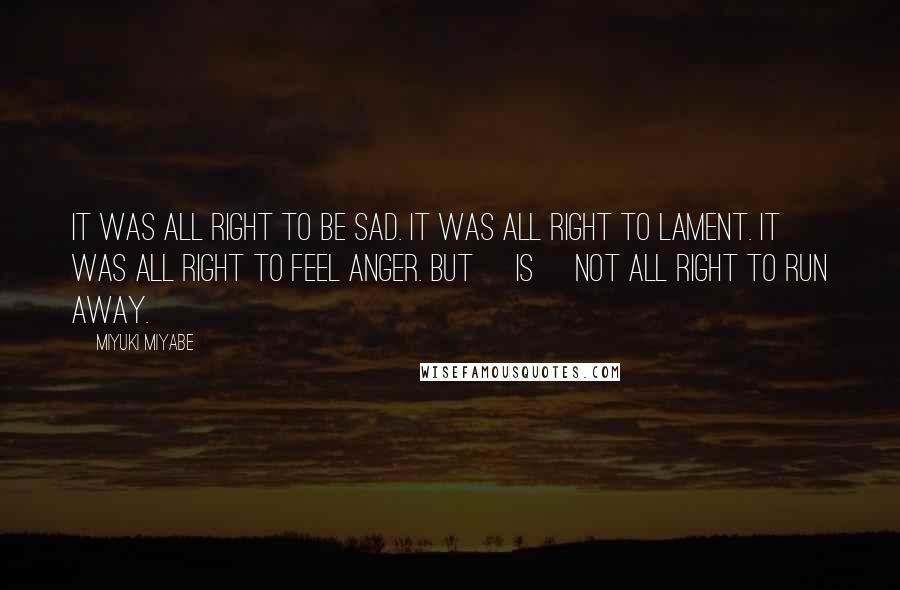 Miyuki Miyabe Quotes: It was all right to be sad. It was all right to lament. It was all right to feel anger. But [is] not all right to run away.