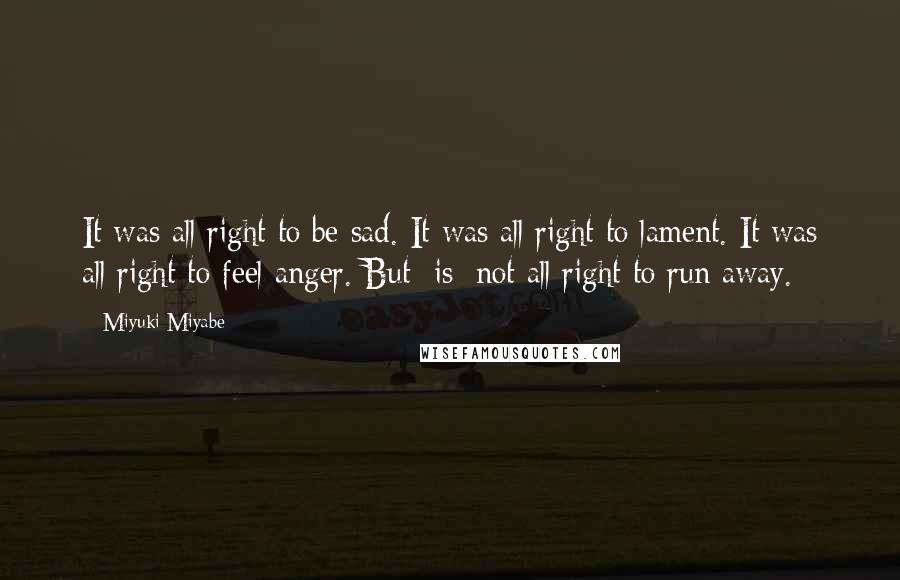 Miyuki Miyabe Quotes: It was all right to be sad. It was all right to lament. It was all right to feel anger. But [is] not all right to run away.