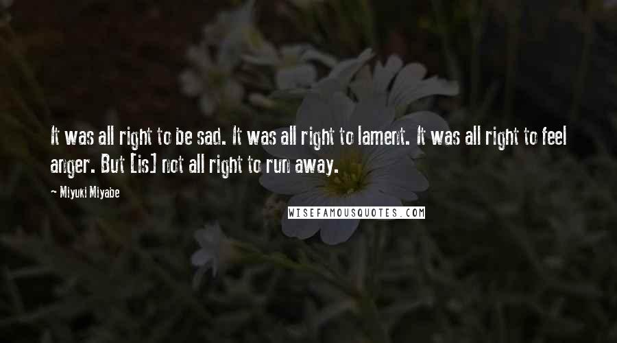 Miyuki Miyabe Quotes: It was all right to be sad. It was all right to lament. It was all right to feel anger. But [is] not all right to run away.