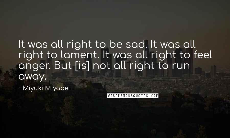 Miyuki Miyabe Quotes: It was all right to be sad. It was all right to lament. It was all right to feel anger. But [is] not all right to run away.