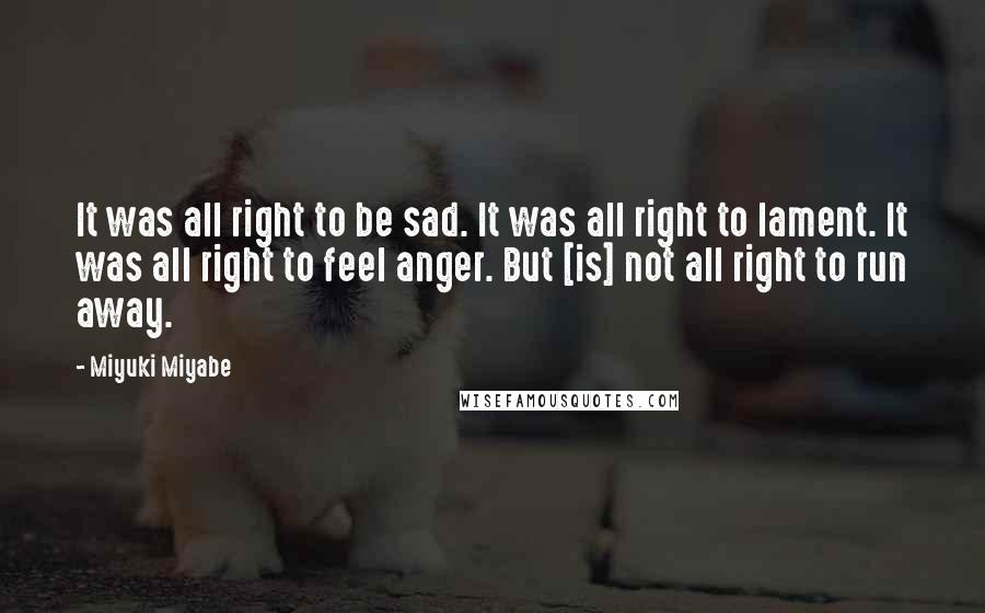 Miyuki Miyabe Quotes: It was all right to be sad. It was all right to lament. It was all right to feel anger. But [is] not all right to run away.