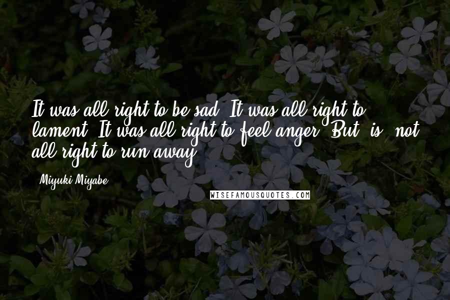 Miyuki Miyabe Quotes: It was all right to be sad. It was all right to lament. It was all right to feel anger. But [is] not all right to run away.